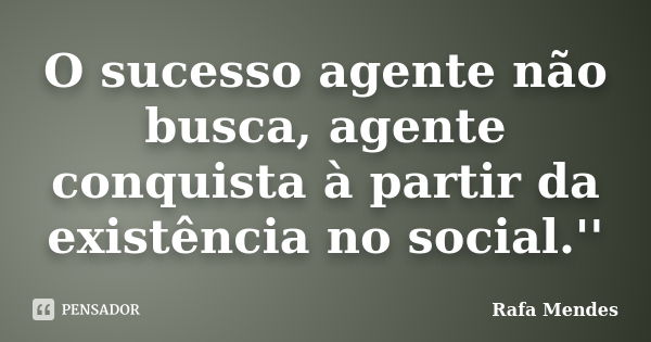 O sucesso agente não busca, agente conquista à partir da existência no social.''... Frase de Rafa Mendes.