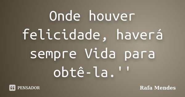 Onde houver felicidade, haverá sempre Vida para obtê-la.''... Frase de Rafa Mendes.