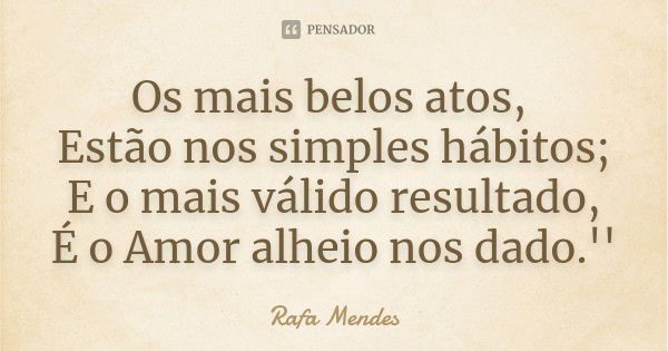 Os mais belos atos, Estão nos simples hábitos; E o mais válido resultado, É o Amor alheio nos dado.''... Frase de Rafa Mendes.