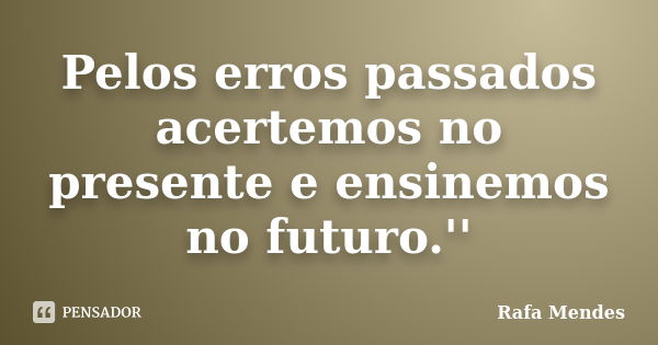 Pelos erros passados acertemos no presente e ensinemos no futuro.''... Frase de Rafa Mendes.