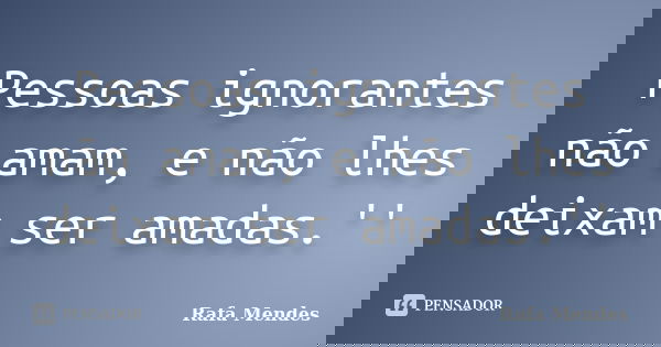 Pessoas ignorantes não amam, e não lhes deixam ser amadas.''... Frase de Rafa Mendes.