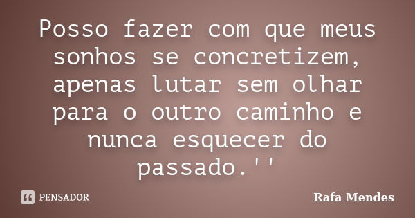 Posso fazer com que meus sonhos se concretizem, apenas lutar sem olhar para o outro caminho e nunca esquecer do passado.''... Frase de Rafa Mendes.