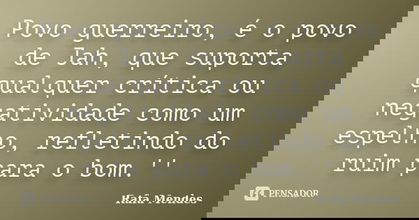 Povo guerreiro, é o povo de Jah, que suporta qualquer crítica ou negatividade como um espelho, refletindo do ruim para o bom.''... Frase de Rafa Mendes.