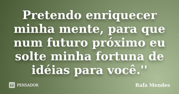 Pretendo enriquecer minha mente, para que num futuro próximo eu solte minha fortuna de idéias para você.''... Frase de Rafa Mendes.