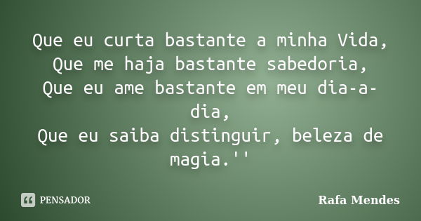 Que eu curta bastante a minha Vida, Que me haja bastante sabedoria, Que eu ame bastante em meu dia-a-dia, Que eu saiba distinguir, beleza de magia.''... Frase de Rafa Mendes.