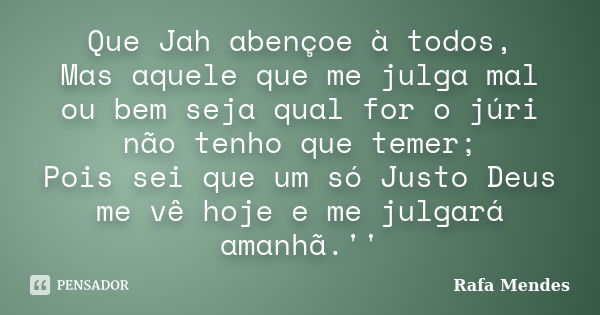 Que Jah abençoe à todos, Mas aquele que me julga mal ou bem seja qual for o júri não tenho que temer; Pois sei que um só Justo Deus me vê hoje e me julgará aman... Frase de Rafa Mendes.