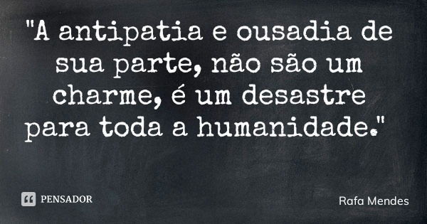 "A antipatia e ousadia de sua parte, não são um charme, é um desastre para toda a humanidade."... Frase de Rafa Mendes.