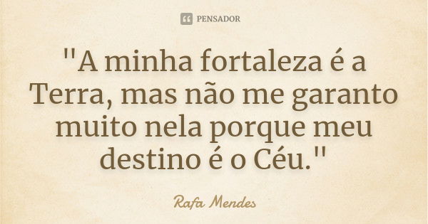 "A minha fortaleza é a Terra, mas não me garanto muito nela porque meu destino é o Céu."... Frase de Rafa Mendes.