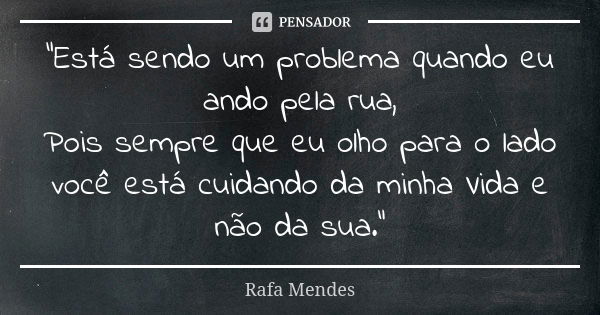 "Está sendo um problema quando eu ando pela rua, Pois sempre que eu olho para o lado você está cuidando da minha Vida e não da sua."... Frase de Rafa Mendes.