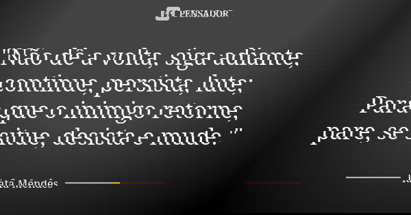 "Não dê a volta, siga adiante, continue, persista, lute; Para que o inimigo retorne, pare, se situe, desista e mude."... Frase de Rafa Mendes.