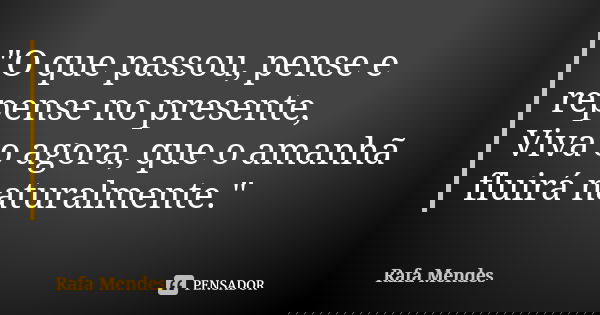 "O que passou, pense e repense no presente, Viva o agora, que o amanhã fluirá naturalmente."... Frase de Rafa Mendes.