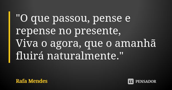 "O que passou, pense e repense no presente, Viva o agora, que o amanhã fluirá naturalmente."... Frase de Rafa Mendes.