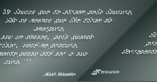 "Os loucos que te atraem pela loucura, São os mesmos que lhe tiram da amargura, Eu sou um desses, pois quando precisar, você me procura, Derrepentemente po... Frase de Rafa Mendes.