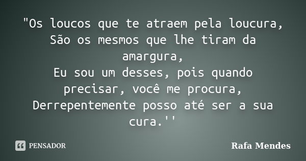 "Os loucos que te atraem pela loucura, São os mesmos que lhe tiram da amargura, Eu sou um desses, pois quando precisar, você me procura, Derrepentemente po... Frase de Rafa Mendes.