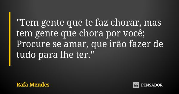 "Tem gente que te faz chorar, mas tem gente que chora por você; Procure se amar, que irão fazer de tudo para lhe ter."... Frase de Rafa Mendes.