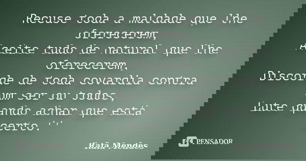 Recuse toda a maldade que lhe oferecerem, Aceite tudo de natural que lhe oferecerem, Discorde de toda covardia contra um ser ou todos, Lute quando achar que est... Frase de Rafa Mendes.