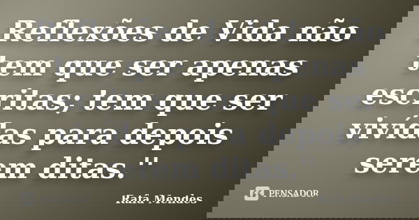 Reflexões de Vida não tem que ser apenas escritas; tem que ser vivídas para depois serem ditas.''... Frase de Rafa Mendes.