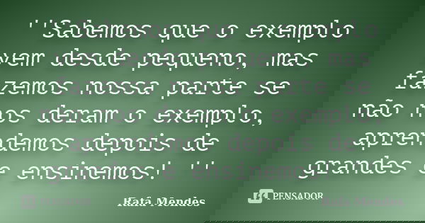 ''Sabemos que o exemplo vem desde pequeno, mas fazemos nossa parte se não nos deram o exemplo, aprendemos depois de grandes e ensinemos! ''... Frase de Rafa Mendes.