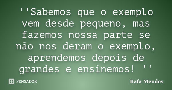 ''Sabemos que o exemplo vem desde pequeno, mas fazemos nossa parte se não nos deram o exemplo, aprendemos depois de grandes e ensinemos! ''... Frase de Rafa Mendes.