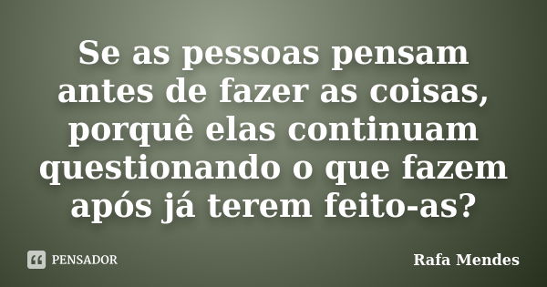 Se as pessoas pensam antes de fazer as coisas, porquê elas continuam questionando o que fazem após já terem feito-as?... Frase de Rafa Mendes.