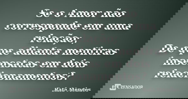 Se o Amor não corresponde em uma relação; De que adianta mentiras insensatas em dois relacionamentos?... Frase de Rafa Mendes.