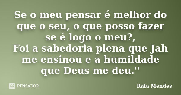 Se o meu pensar é melhor do que o seu, o que posso fazer se é logo o meu?, Foi a sabedoria plena que Jah me ensinou e a humildade que Deus me deu.''... Frase de Rafa Mendes.