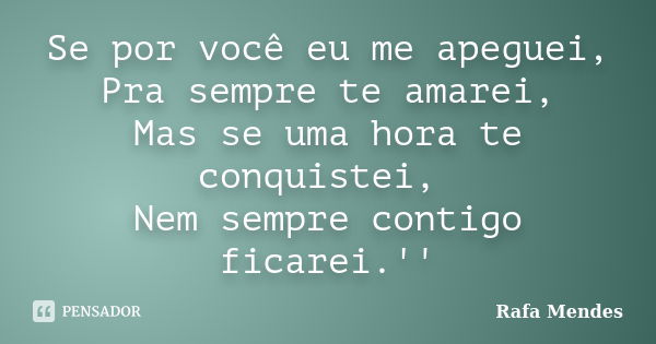 Se por você eu me apeguei, Pra sempre te amarei, Mas se uma hora te conquistei, Nem sempre contigo ficarei.''... Frase de Rafa Mendes.