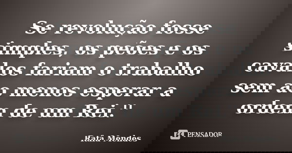 Se revolução fosse simples, os peões e os cavalos fariam o trabalho sem ao menos esperar a ordem de um Rei.''... Frase de Rafa Mendes.