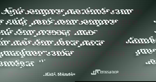 Seja sempre paciente com a vida, pois nem sempre ela tem pressa, mas também não tem hora para que qualquer coisa aconteça.''... Frase de Rafa Mendes.