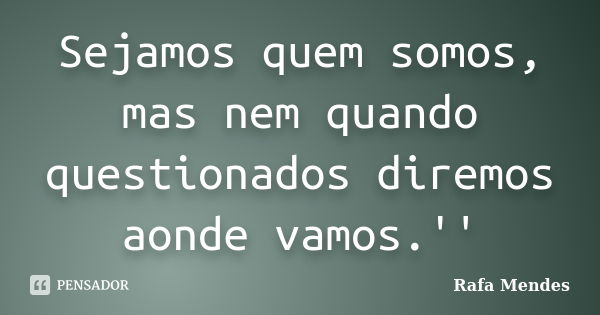 Sejamos quem somos, mas nem quando questionados diremos aonde vamos.''... Frase de Rafa Mendes.