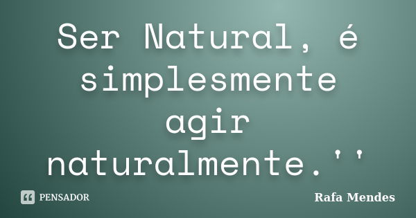 Ser Natural, é simplesmente agir naturalmente.''... Frase de Rafa Mendes.