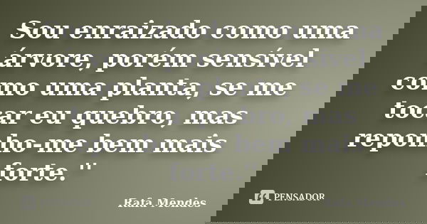 Sou enraizado como uma árvore, porém sensível como uma planta, se me tocar eu quebro, mas reponho-me bem mais forte.''... Frase de Rafa Mendes.