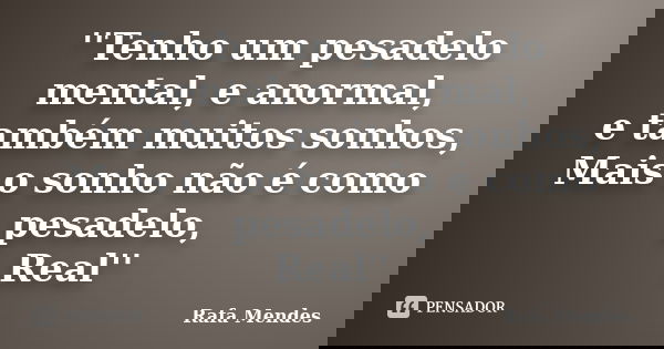 ''Tenho um pesadelo mental, e anormal, e também muitos sonhos, Mais o sonho não é como pesadelo, Real''... Frase de Rafa Mendes.