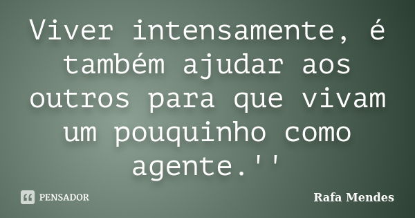 Viver intensamente, é também ajudar aos outros para que vivam um pouquinho como agente.''... Frase de Rafa Mendes.