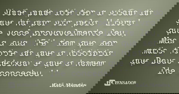 Você pode até ter a visão do que há por vir pelo 'Livro' que você provavelmente leu, Mas a sua 'Fé' tem que ser mais forte do que a história que Deus deixou e q... Frase de Rafa Mendes.