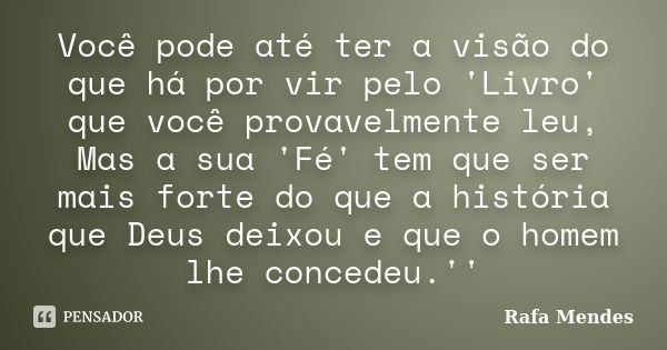 Você pode até ter a visão do que há por vir pelo 'Livro' que você provavelmente leu, Mas a sua 'Fé' tem que ser mais forte do que a história que Deus deixou e q... Frase de Rafa Mendes.