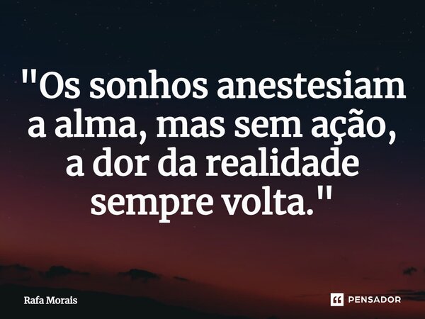 ⁠"Os sonhos anestesiam a alma, mas sem ação, a dor da realidade sempre volta."... Frase de Rafa Morais.