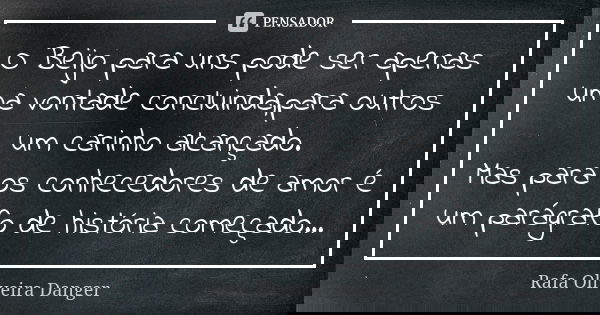 O Beijo para uns pode ser apenas uma vontade concluinda,para outros um carinho alcançado. Mas para os conhecedores de amor é um parágrafo de história começado..... Frase de Rafa Oliveira Danger.