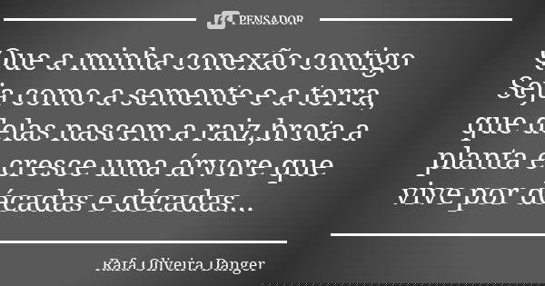 Que a minha conexão contigo Seja como a semente e a terra, que delas nascem a raiz,brota a planta e cresce uma árvore que vive por décadas e décadas...... Frase de Rafa Oliveira Danger.