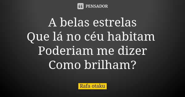 A belas estrelas Que lá no céu habitam Poderiam me dizer Como brilham?... Frase de Rafa otaku.