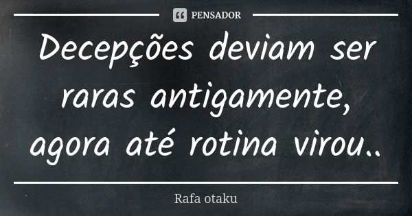 Decepções deviam ser raras antigamente, agora até rotina virou..... Frase de Rafa otaku.