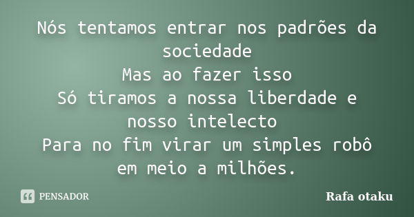 Nós tentamos entrar nos padrões da sociedade Mas ao fazer isso Só tiramos a nossa liberdade e nosso intelecto Para no fim virar um simples robô em meio a milhõe... Frase de Rafa otaku.