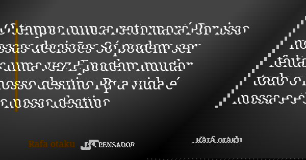 O tempo nunca retornará Por isso nossas decisões Só podem ser feitas uma vez E podem mudar todo o nosso destino Pq a vida é nossa e é o nosso destino... Frase de Rafa otaku.