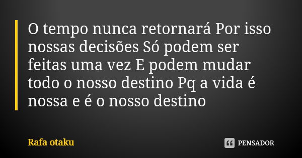 O tempo nunca retornará Por isso nossas decisões Só podem ser feitas uma vez E podem mudar todo o nosso destino Pq a vida é nossa e é o nosso destino... Frase de Rafa otaku.