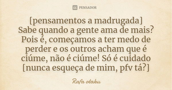 [pensamentos a madrugada] Sabe quando a gente ama de mais? Pois é, começamos a ter medo de perder e os outros acham que é ciúme, não é ciúme! Só é cuidado [nunc... Frase de Rafa otaku.