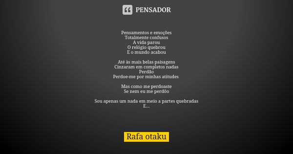 Pensamentos e emoções Totalmente confusos A vida parou O relógio quebrou E o mundo acabou Até às mais belas paisagens Cinzaram em completos nadas Perdão Perdoe-... Frase de Rafa otaku.