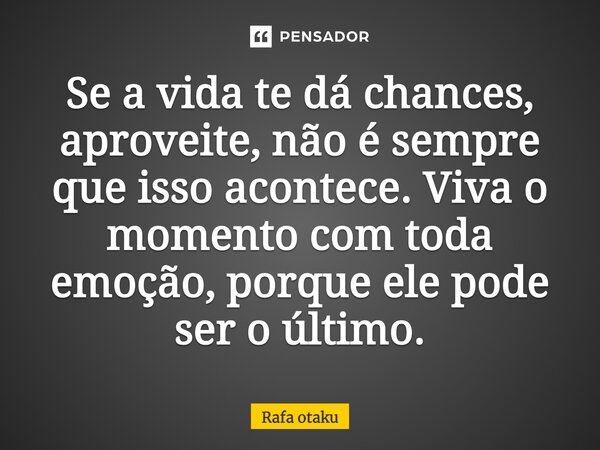 Se a vida te dá chances, aproveite, não é sempre que isso acontece. Viva o momento com toda emoção, porque ele pode ser o último.... Frase de Rafa otaku.