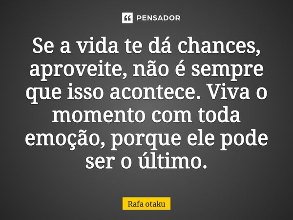 Se a vida te dá chances, aproveite, não é sempre que isso acontece, viva o momento com toda emoção, porque ele pode ser o último... Frase de Rafa otaku.