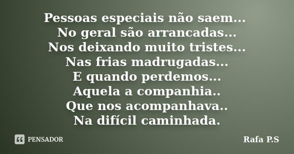 Pessoas especiais não saem... No geral são arrancadas... Nos deixando muito tristes... Nas frias madrugadas... E quando perdemos... Aquela a companhia.. Que nos... Frase de Rafa P.S.