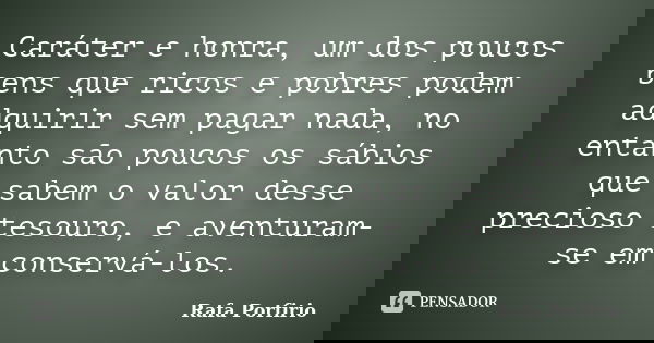 Caráter e honra, um dos poucos bens que ricos e pobres podem adquirir sem pagar nada, no entanto são poucos os sábios que sabem o valor desse precioso tesouro, ... Frase de Rafa Porfirio.